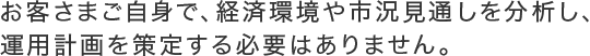 お客さまご自身で、経済環境や市況見通しを分析し、運用計画を策定する必要はありません。